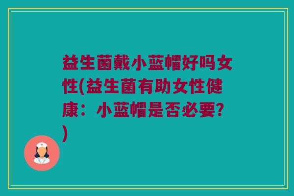 益生菌戴小蓝帽好吗女性(益生菌有助女性健康：小蓝帽是否必要？)
