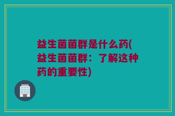 益生菌菌群是什么药(益生菌菌群：了解这种药的重要性)