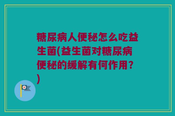 糖尿病人便秘怎么吃益生菌(益生菌对糖尿病便秘的缓解有何作用？)