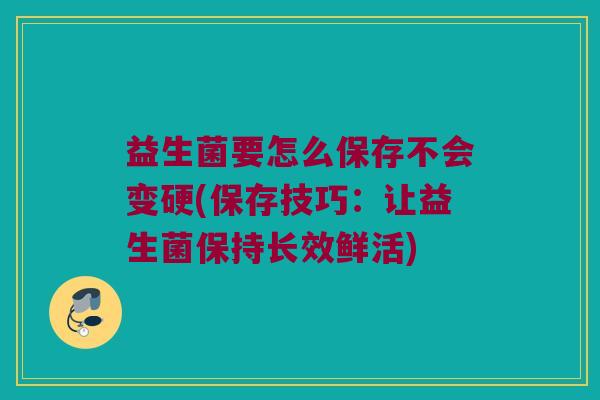 益生菌要怎么保存不会变硬(保存技巧：让益生菌保持长效鲜活)