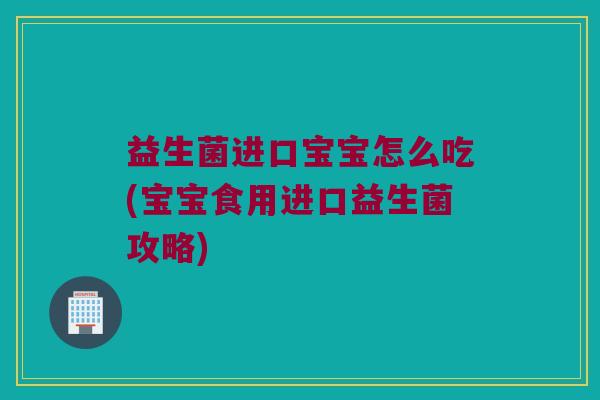 益生菌进口宝宝怎么吃(宝宝食用进口益生菌攻略)