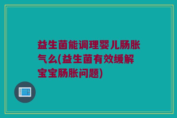 益生菌能调理婴儿肠胀气么(益生菌有效缓解宝宝肠胀问题)