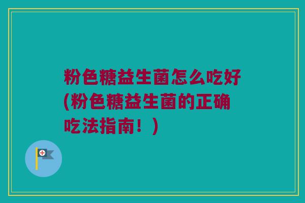 粉色糖益生菌怎么吃好(粉色糖益生菌的正确吃法指南！)
