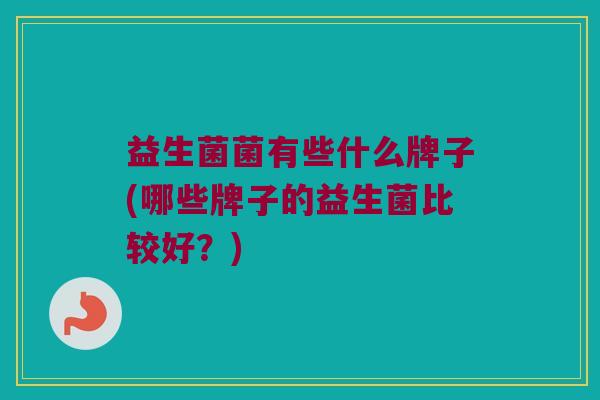 益生菌菌有些什么牌子(哪些牌子的益生菌比较好？)