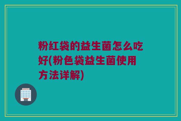 粉红袋的益生菌怎么吃好(粉色袋益生菌使用方法详解)