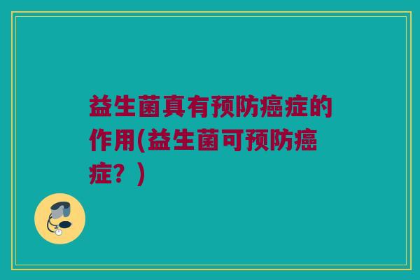 益生菌真有预防癌症的作用(益生菌可预防癌症？)