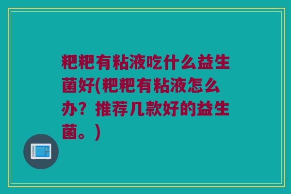 粑粑有粘液吃什么益生菌好(粑粑有粘液怎么办？推荐几款好的益生菌。)