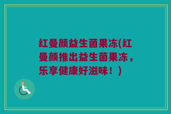 红曼颜益生菌果冻(红曼颜推出益生菌果冻，乐享健康好滋味！)