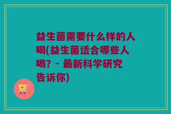 益生菌需要什么样的人喝(益生菌适合哪些人喝？- 最新科学研究告诉你)
