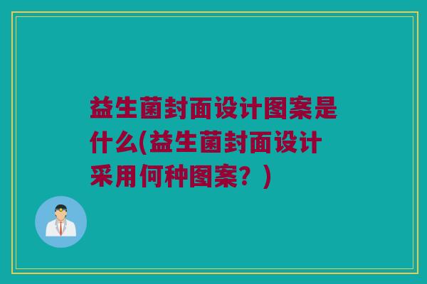 益生菌封面设计图案是什么(益生菌封面设计采用何种图案?) 益生菌封面设计图案是什么(益生菌封面设计采用何种图案?)