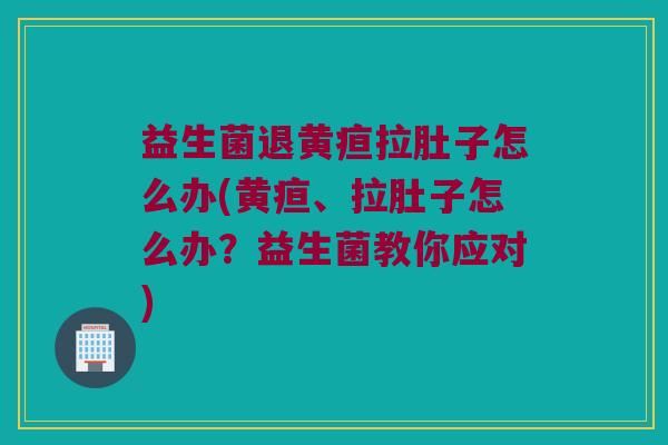 益生菌退黄疸拉肚子怎么办(黄疸、拉肚子怎么办？益生菌教你应对)