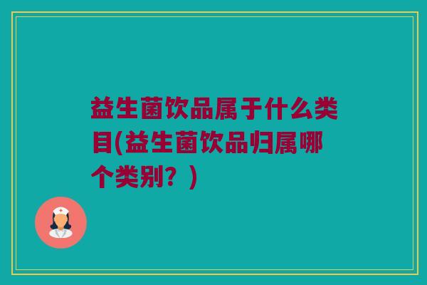 益生菌饮品属于什么类目(益生菌饮品归属哪个类别？)