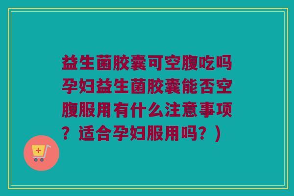 益生菌胶囊可空腹吃吗孕妇益生菌胶囊能否空腹服用有什么注意事项？适合孕妇服用吗？)