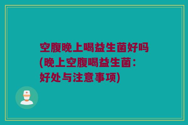 空腹晚上喝益生菌好吗(晚上空腹喝益生菌：好处与注意事项)