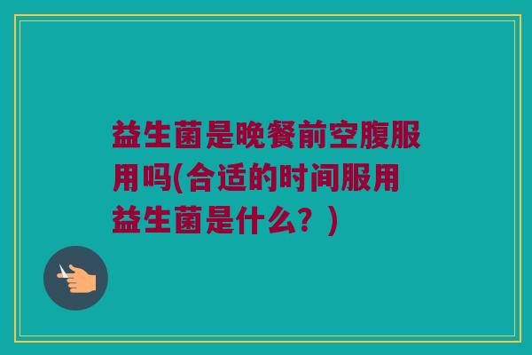 益生菌是晚餐前空腹服用吗(合适的时间服用益生菌是什么?) 益生菌是晚餐前空腹服用吗(合适的时间服用益生菌是什么?)