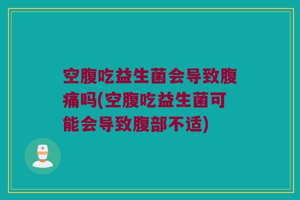 空腹吃益生菌会导致腹痛吗(空腹吃益生菌可能会导致腹部不适)