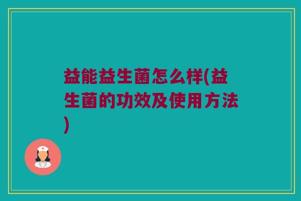 益能益生菌怎么样(益生菌的功效及使用方法)