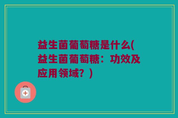 益生菌葡萄糖是什么(益生菌葡萄糖：功效及应用领域？)