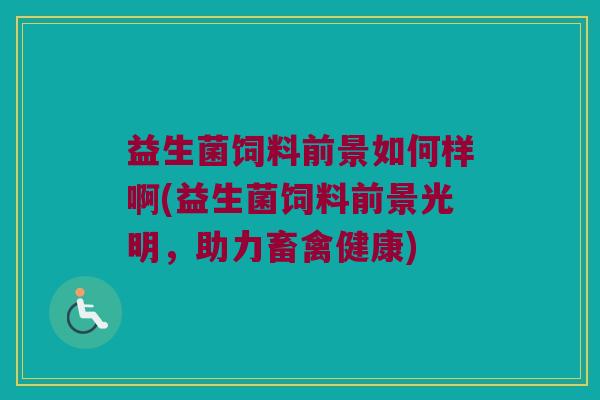 益生菌饲料前景如何样啊(益生菌饲料前景光明，助力畜禽健康)