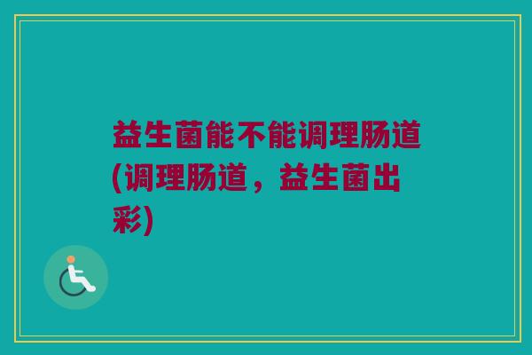 益生菌能不能调理肠道(调理肠道，益生菌出彩)
