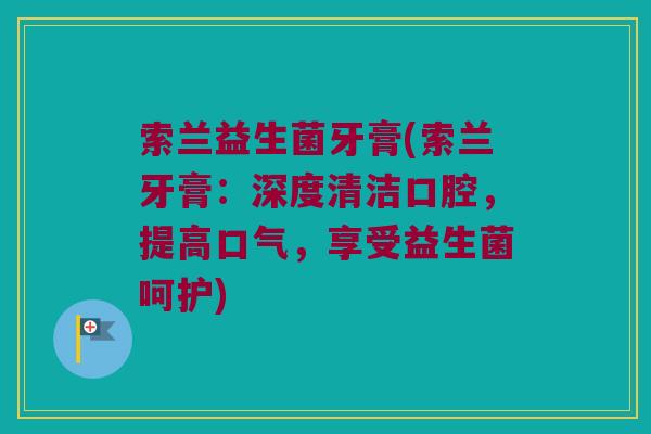 索兰益生菌牙膏(索兰牙膏：深度清洁口腔，提高口气，享受益生菌呵护)