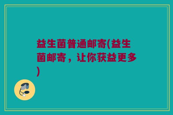 益生菌普通邮寄(益生菌邮寄，让你获益更多)