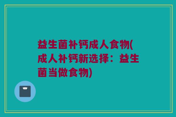 益生菌补钙成人食物(成人补钙新选择：益生菌当做食物)