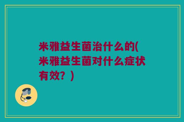 米雅益生菌治什么的(米雅益生菌对什么症状有效？)