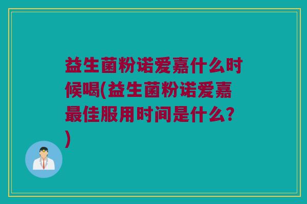 益生菌粉诺爱嘉什么时候喝(益生菌粉诺爱嘉最佳服用时间是什么？)