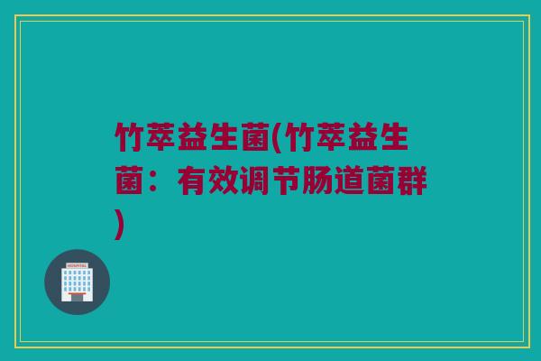 竹萃益生菌(竹萃益生菌：有效调节肠道菌群)