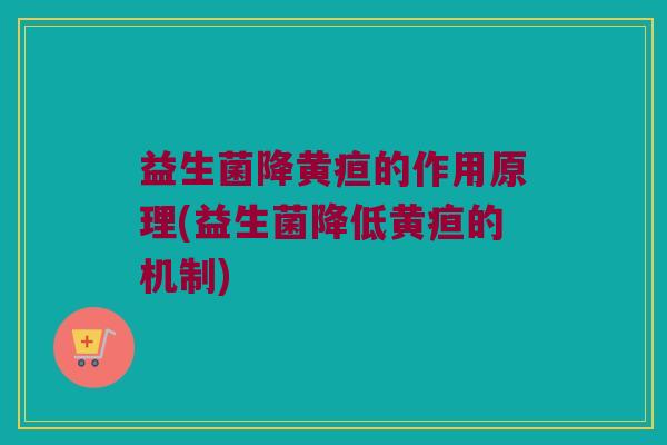 益生菌降黄疸的作用原理(益生菌降低黄疸的机制)