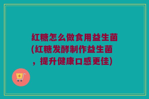 红糖怎么做食用益生菌(红糖发酵制作益生菌，提升健康口感更佳)