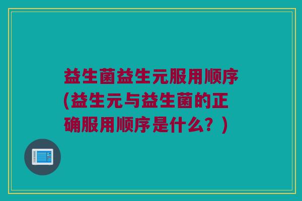 益生菌益生元服用顺序(益生元与益生菌的正确服用顺序是什么？)