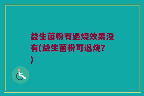 益生菌粉有退烧效果没有(益生菌粉可退烧？)