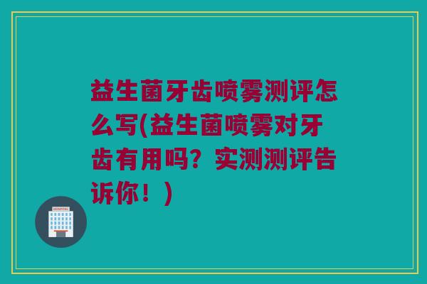 益生菌牙齿喷雾测评怎么写(益生菌喷雾对牙齿有用吗？实测测评告诉你！)