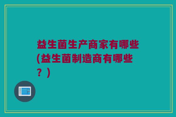 益生菌生产商家有哪些(益生菌制造商有哪些？)