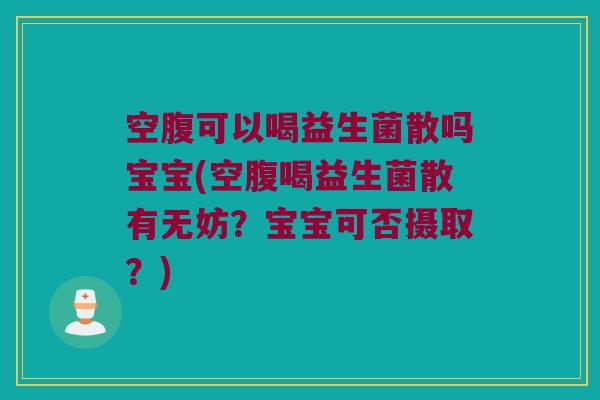 空腹可以喝益生菌散吗宝宝(空腹喝益生菌散有无妨？宝宝可否摄取？)