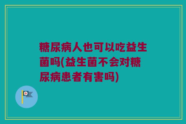 糖尿病人也可以吃益生菌吗(益生菌不会对糖尿病患者有害吗)