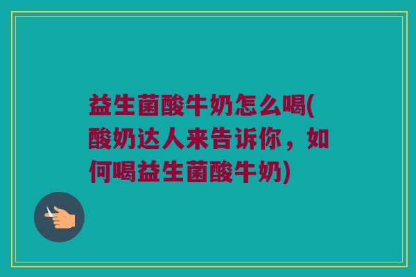 益生菌酸牛奶怎么喝(酸奶达人来告诉你，如何喝益生菌酸牛奶)