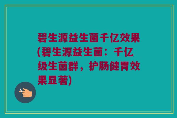 碧生源益生菌千亿效果(碧生源益生菌：千亿级生菌群，护肠健胃效果显著)