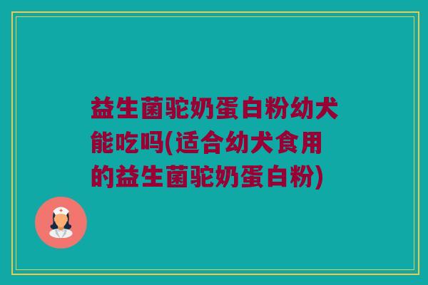 益生菌驼奶蛋白粉幼犬能吃吗(适合幼犬食用的益生菌驼奶蛋白粉)
