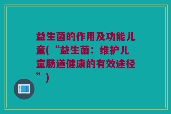 益生菌的作用及功能儿童(“益生菌：维护儿童肠道健康的有效途径”)