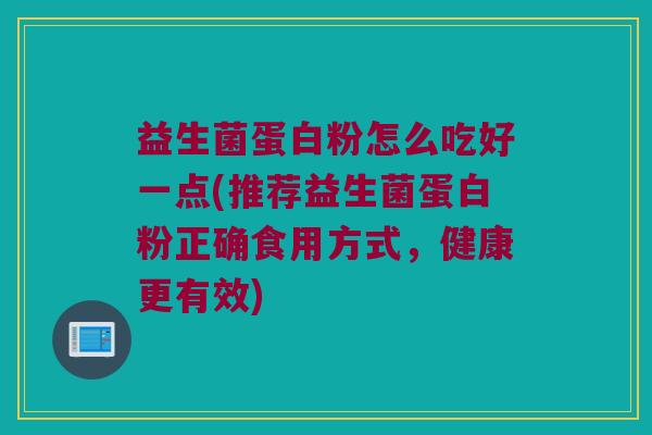 益生菌蛋白粉怎么吃好一点(推荐益生菌蛋白粉正确食用方式，健康更有效)