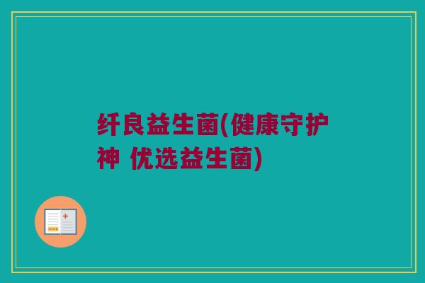 纤良益生菌(健康守护神 优选益生菌)