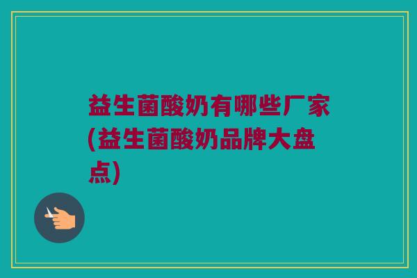 益生菌酸奶有哪些厂家(益生菌酸奶品牌大盘点)