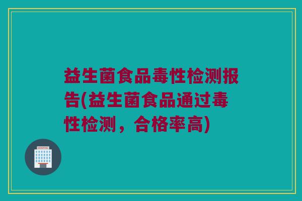 益生菌食品毒性检测报告(益生菌食品通过毒性检测，合格率高)