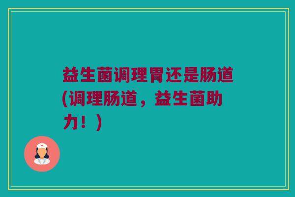 益生菌调理胃还是肠道(调理肠道，益生菌助力！)