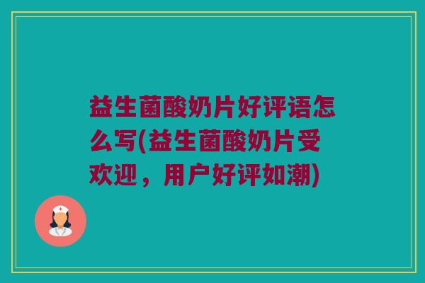 益生菌酸奶片好评语怎么写(益生菌酸奶片受欢迎，用户好评如潮)