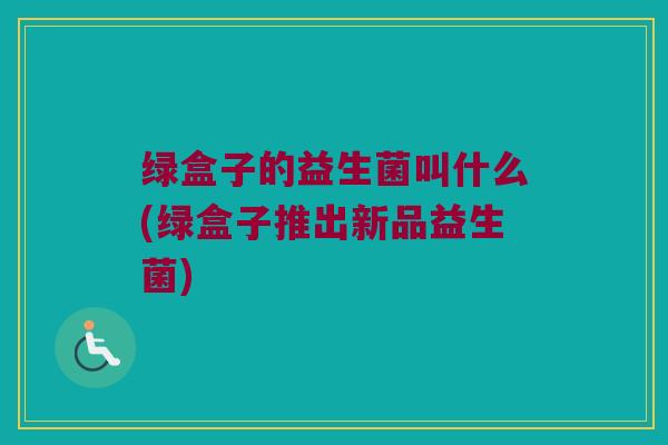 绿盒子的益生菌叫什么(绿盒子推出新品益生菌)