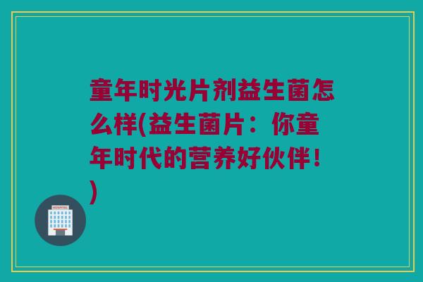 童年时光片剂益生菌怎么样(益生菌片：你童年时代的营养好伙伴！)